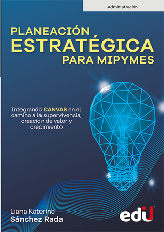 Planeación Estratégica Para Mipymes Integrando Canvas En El Camino A La Supervivencia, Creación De Valor Y Crecimiento