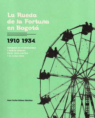 Libro Rueda De La Fortuna En Bogota 1910-1934 Parques De Diversiones Y Renta Urbana En El Lago Gaitan Y El Luna Park 9789585375819