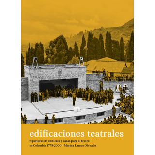 Edificaciones Teatrales. Repertorio De Edificios Y Casas Para El Teatro En Colombia 1775-2000