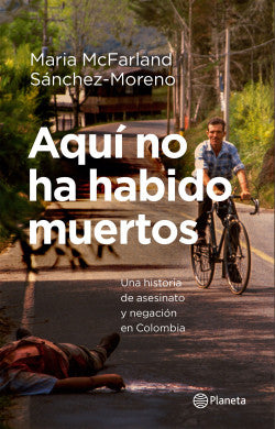 Aquí no ha habido Muertos. Una Historia de asesinato y negación en Colombia