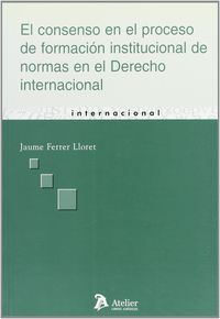 Consenso En El Proceso De Formacion Institucional De Normas En El Derecho Internacional, El.