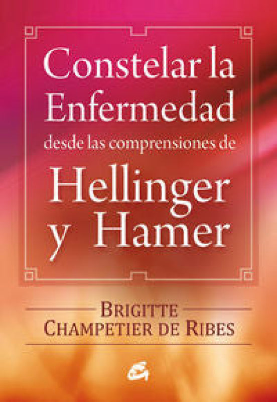 Constelar La Enfermedad Desde Las Comprensiones De Hellinger Y Hamer Libro
