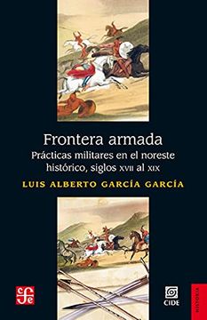 Frontera Armada. Prácticas Militares En El Noreste Histórico, Siglos Vxll Al Xlx