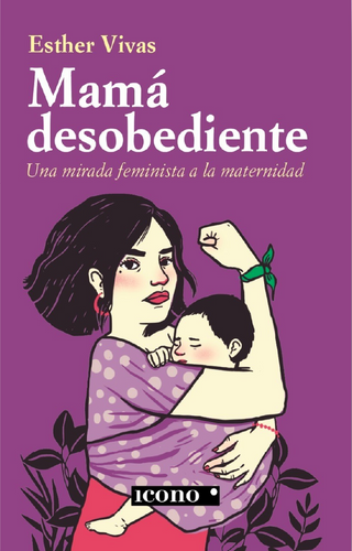 Mamá Desobediente. Una Mirada Feminista A La Maternidad
