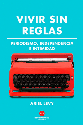 Vivir sin reglas - Periodismo, independencia e intimidad