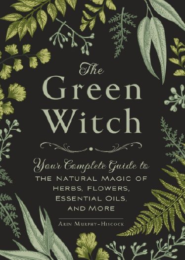 The Green Witch: Your Complete Guide To The Natural Magic Of Herbs, Flowers, Essential Oils, And More